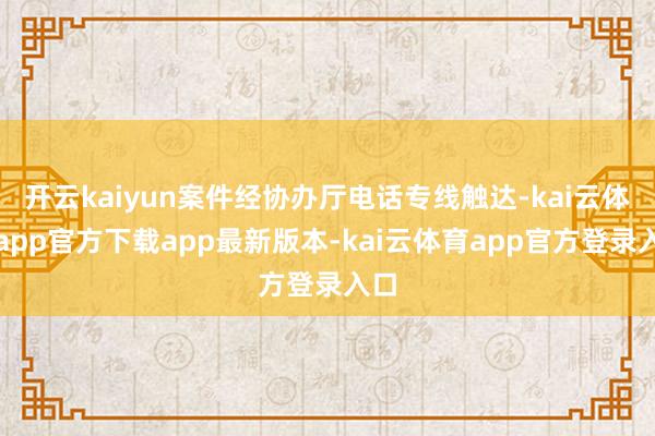 开云kaiyun案件经协办厅电话专线触达-kai云体育app官方下载app最新版本-kai云体育app官方登录入口
