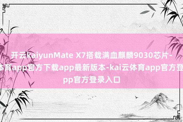 开云kaiyunMate X7搭载满血麒麟9030芯片-kai云体育app官方下载app最新版本-kai云体育app官方登录入口