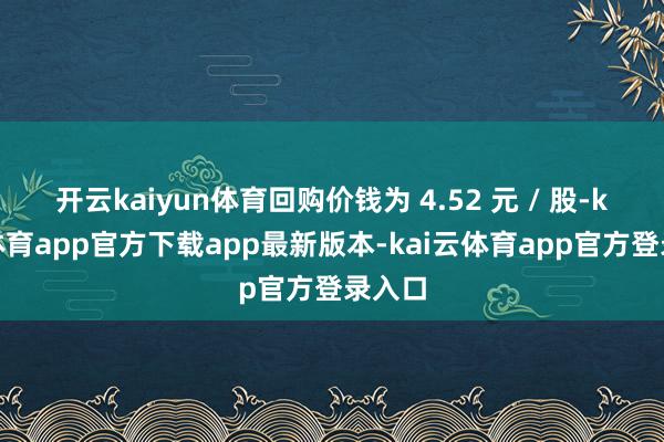 开云kaiyun体育回购价钱为 4.52 元 / 股-kai云体育app官方下载app最新版本-kai云体育app官方登录入口