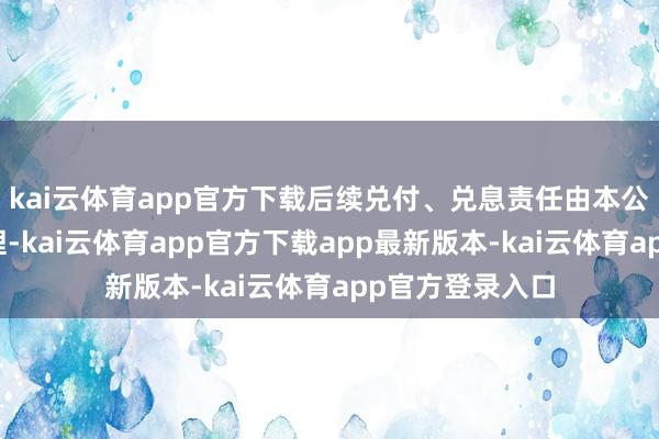 kai云体育app官方下载后续兑付、兑息责任由本公司自行肃穆办理-kai云体育app官方下载app最新版本-kai云体育app官方登录入口