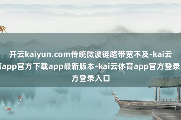 开云kaiyun.com传统微波链路带宽不及-kai云体育app官方下载app最新版本-kai云体育app官方登录入口