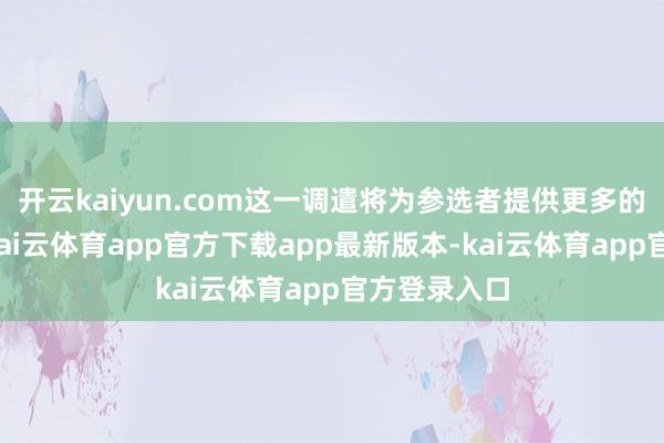 开云kaiyun.com这一调遣将为参选者提供更多的准备时间-kai云体育app官方下载app最新版本-kai云体育app官方登录入口