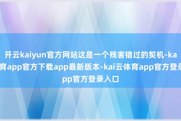 开云kaiyun官方网站这是一个残害错过的契机-kai云体育app官方下载app最新版本-kai云体育app官方登录入口