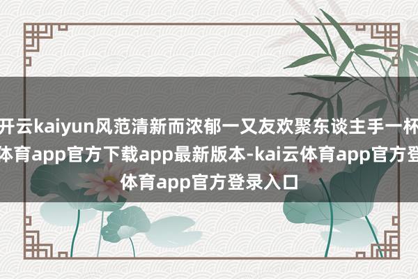 开云kaiyun风范清新而浓郁一又友欢聚东谈主手一杯-kai云体育app官方下载app最新版本-kai云体育app官方登录入口