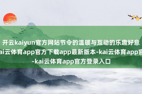 开云kaiyun官方网站节令的温暖与互动的乐趣好意思满吞并-kai云体育app官方下载app最新版本-kai云体育app官方登录入口