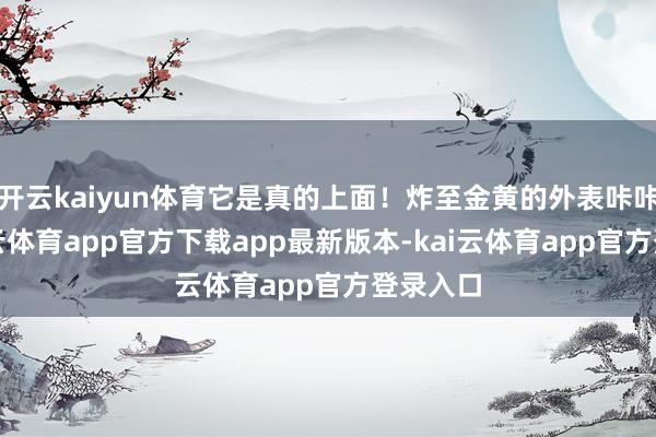 开云kaiyun体育它是真的上面！炸至金黄的外表咔咔脆-kai云体育app官方下载app最新版本-kai云体育app官方登录入口
