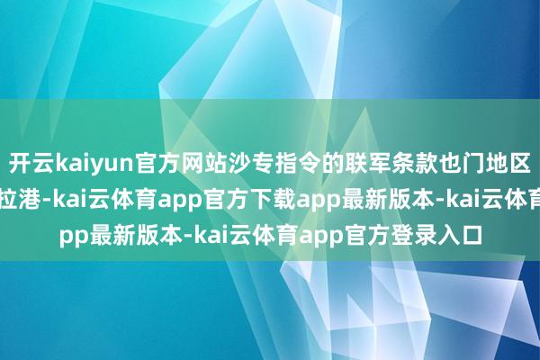 开云kaiyun官方网站沙专指令的联军条款也门地区子民尽快防护穆卡拉港-kai云体育app官方下载app最新版本-kai云体育app官方登录入口