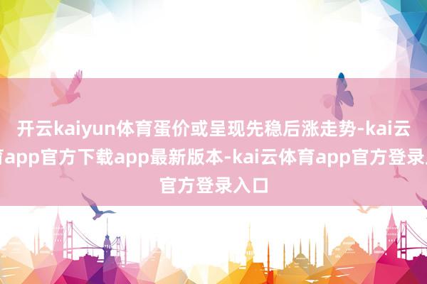 开云kaiyun体育蛋价或呈现先稳后涨走势-kai云体育app官方下载app最新版本-kai云体育app官方登录入口