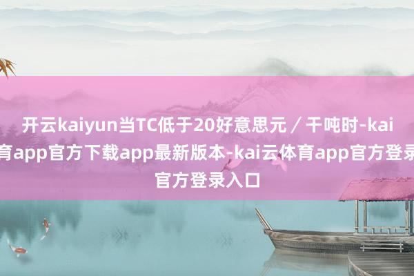 开云kaiyun当TC低于20好意思元/干吨时-kai云体育app官方下载app最新版本-kai云体育app官方登录入口