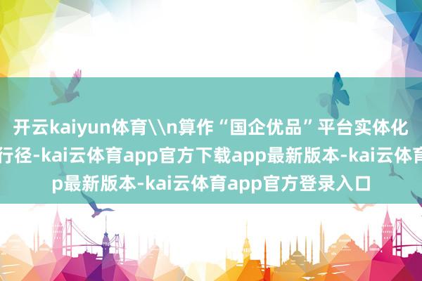 开云kaiyun体育\n算作“国企优品”平台实体化运营后的首场大型行径-kai云体育app官方下载app最新版本-kai云体育app官方登录入口