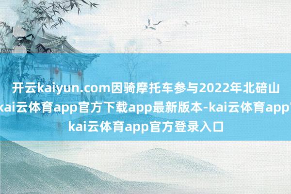 开云kaiyun.com因骑摩托车参与2022年北碚山火救援成名-kai云体育app官方下载app最新版本-kai云体育app官方登录入口