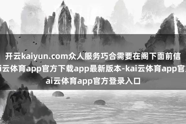 开云kaiyun.com众人服务巧合需要在阁下面前信守态度-kai云体育app官方下载app最新版本-kai云体育app官方登录入口