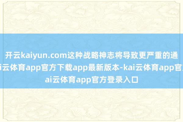 开云kaiyun.com这种战略神志将导致更严重的通货延迟-kai云体育app官方下载app最新版本-kai云体育app官方登录入口