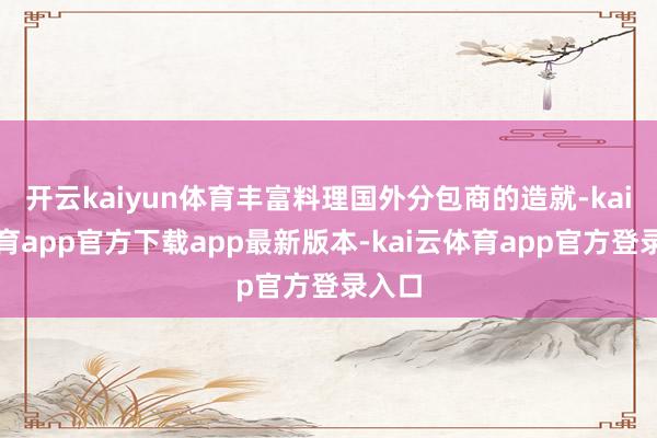 开云kaiyun体育丰富料理国外分包商的造就-kai云体育app官方下载app最新版本-kai云体育app官方登录入口