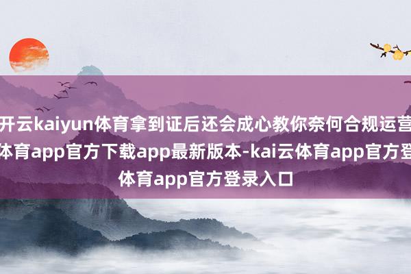 开云kaiyun体育拿到证后还会成心教你奈何合规运营-kai云体育app官方下载app最新版本-kai云体育app官方登录入口