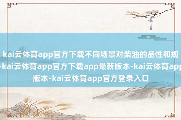 kai云体育app官方下载不同场景对柴油的品性和规格有特定条款-kai云体育app官方下载app最新版本-kai云体育app官方登录入口