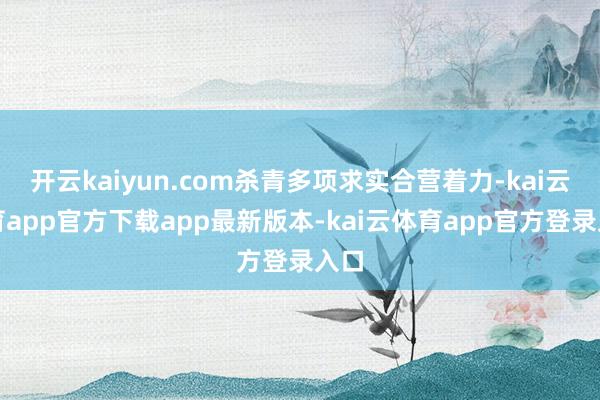 开云kaiyun.com杀青多项求实合营着力-kai云体育app官方下载app最新版本-kai云体育app官方登录入口