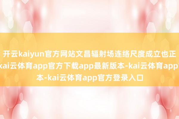 开云kaiyun官方网站文昌辐射场连络尺度成立也正在全力股东-kai云体育app官方下载app最新版本-kai云体育app官方登录入口